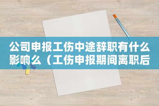 公司申報工傷中途辭職有什么影響么（工傷申報期間離職后續報銷）