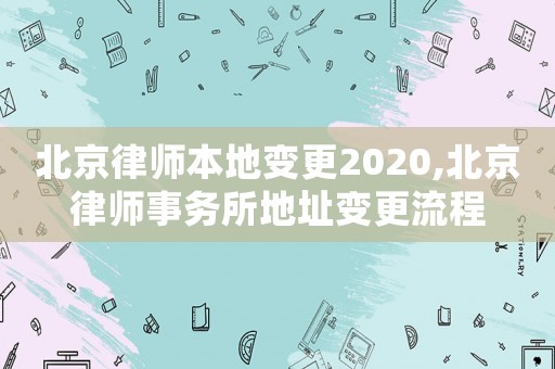 北京律師本地變更2020,北京律師事務所地址變更流程