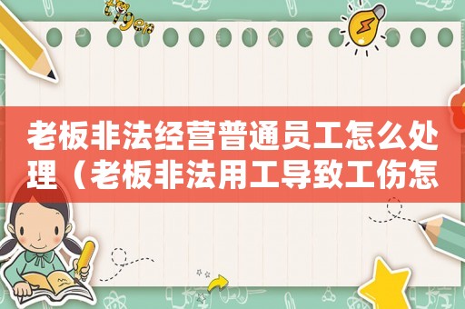 老板非法經(jīng)營普通員工怎么處理（老板非法用工導(dǎo)致工傷怎么賠償）
