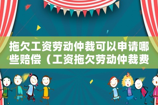拖欠工資勞動仲裁可以申請哪些賠償（工資拖欠勞動仲裁費用收取標準）
