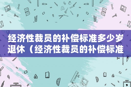 經濟性裁員的補償標準多少歲退休（經濟性裁員的補償標準多）