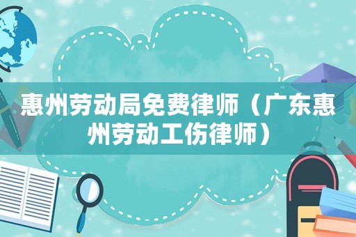 惠州勞動局免費律師（廣東惠州勞動工傷律師）