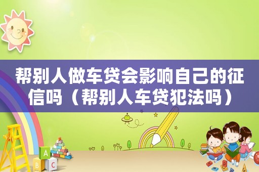 幫別人做車貸會影響自己的征信嗎（幫別人車貸犯法嗎）
