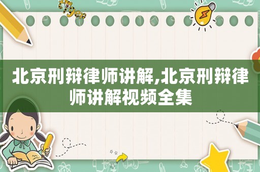 北京刑辯律師講解,北京刑辯律師講解視頻全集