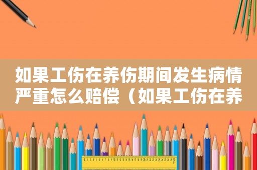 如果工傷在養傷期間發生病情嚴重怎么賠償（如果工傷在養傷期間發生病情嚴重）