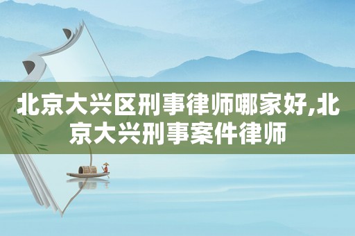 北京大興區刑事律師哪家好,北京大興刑事案件律師