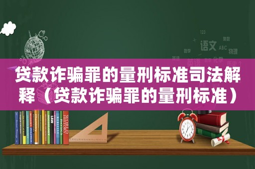 貸款詐騙罪的量刑標(biāo)準(zhǔn)司法解釋（貸款詐騙罪的量刑標(biāo)準(zhǔn)）