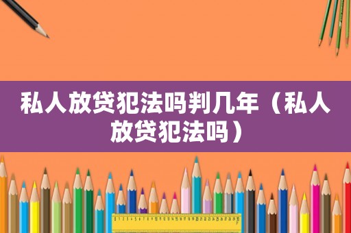 私人放貸犯法嗎判幾年（私人放貸犯法嗎）