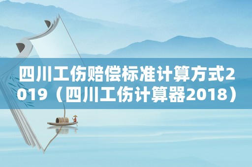 四川工傷賠償標準計算方式2019（四川工傷計算器2018）