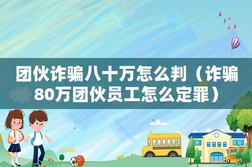 團伙詐騙八十萬怎么判（詐騙80萬團伙員工怎么定罪）
