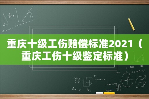 重慶十級(jí)工傷賠償標(biāo)準(zhǔn)2021（重慶工傷十級(jí)鑒定標(biāo)準(zhǔn)）