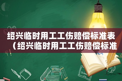 紹興臨時用工工傷賠償標準表（紹興臨時用工工傷賠償標準）