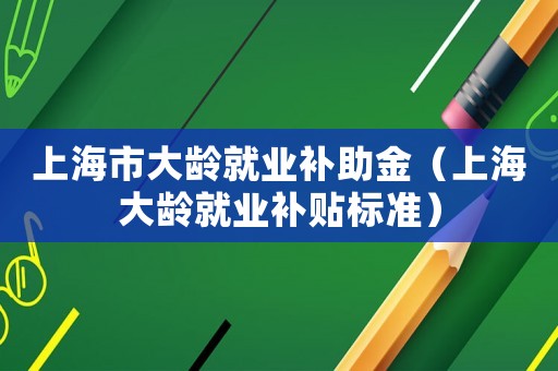 上海市大齡就業補助金（上海大齡就業補貼標準）
