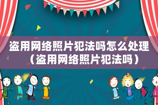 盜用網絡照片犯法嗎怎么處理（盜用網絡照片犯法嗎）
