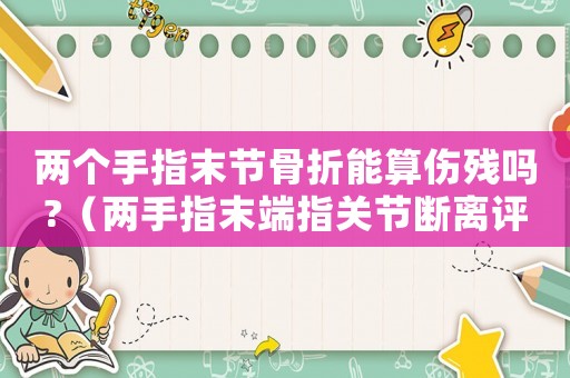 兩個(gè)手指末節(jié)骨折能算傷殘嗎?（兩手指末端指關(guān)節(jié)斷離評(píng)幾級(jí)工傷）