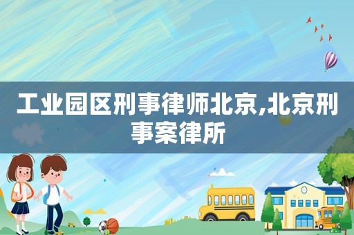 工業(yè)園區(qū)刑事律師北京,北京刑事案律所