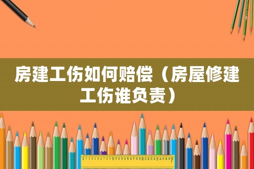 房建工傷如何賠償（房屋修建工傷誰負責）