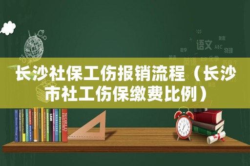 長(zhǎng)沙社保工傷報(bào)銷流程（長(zhǎng)沙市社工傷保繳費(fèi)比例）