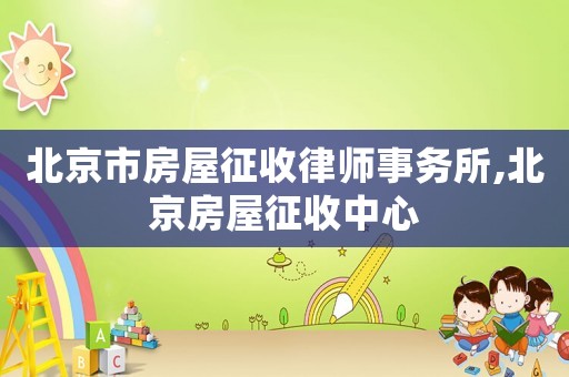 北京市房屋征收律師事務所,北京房屋征收中心
