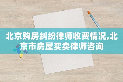 北京購房糾紛律師收費情況,北京市房屋買賣律師咨詢