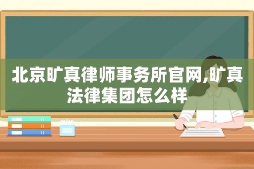 北京曠真律師事務所官網,曠真法律集團怎么樣