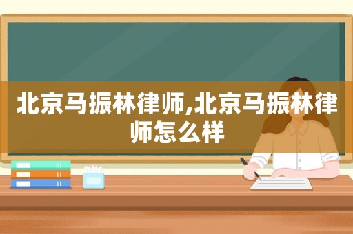 北京馬振林律師,北京馬振林律師怎么樣