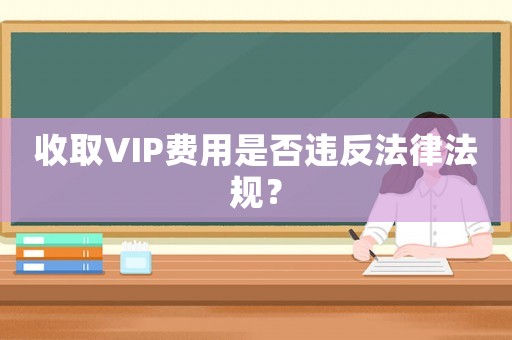 收取VIP費(fèi)用是否違反法律法規(guī)？