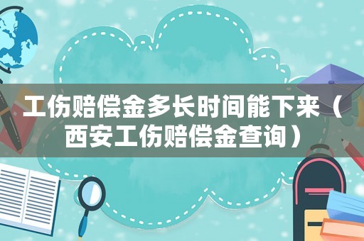 工傷賠償金多長時間能下來（西安工傷賠償金查詢）