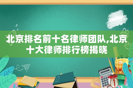 北京排名前十名律師團隊,北京十大律師排行榜揭曉