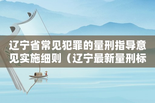 遼寧省常見犯罪的量刑指導(dǎo)意見實(shí)施細(xì)則（遼寧最新量刑標(biāo)準(zhǔn)）