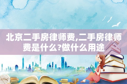 北京二手房律師費,二手房律師費是什么?做什么用途