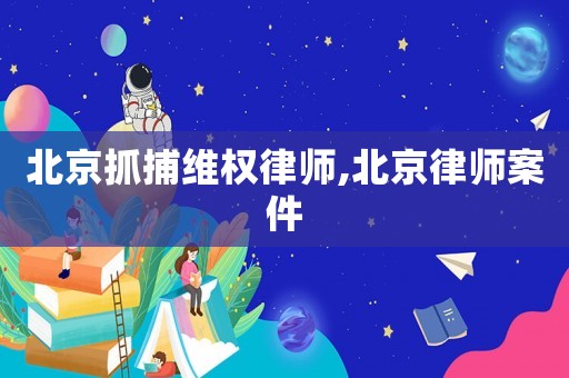 北京抓捕維權律師,北京律師案件