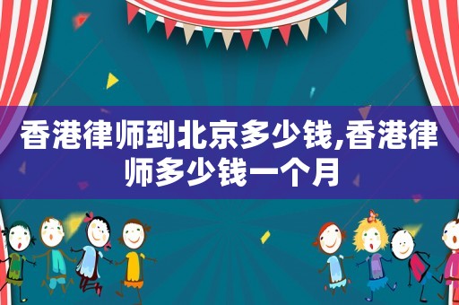香港律師到北京多少錢,香港律師多少錢一個月