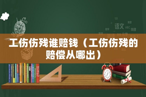 工傷傷殘誰賠錢（工傷傷殘的賠償從哪出）