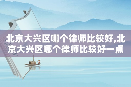 北京大興區哪個律師比較好,北京大興區哪個律師比較好一點