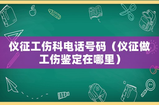 儀征工傷科電話號碼（儀征做工傷鑒定在哪里）