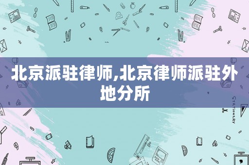 北京派駐律師,北京律師派駐外地分所