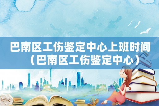 巴南區工傷鑒定中心上班時間（巴南區工傷鑒定中心）