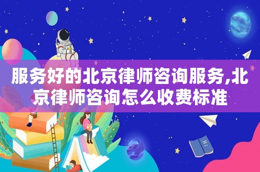 服務好的北京律師咨詢服務,北京律師咨詢怎么收費標準