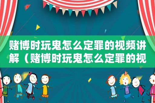 賭博時玩鬼怎么定罪的視頻講解（賭博時玩鬼怎么定罪的視頻）