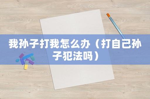 我孫子打我怎么辦（打自己孫子犯法嗎）