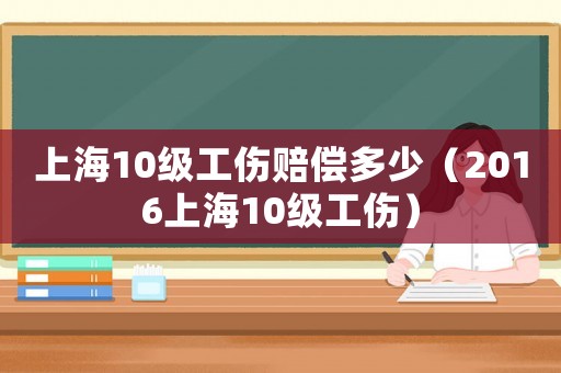 上海10級工傷賠償多少（2016上海10級工傷）