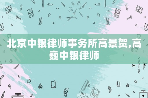 北京中銀律師事務(wù)所高景賀,高巍中銀律師