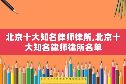 北京十大知名律師律所,北京十大知名律師律所名單