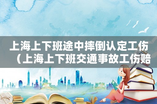上海上下班途中摔倒認定工傷（上海上下班交通事故工傷賠償）