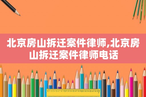 北京房山拆遷案件律師,北京房山拆遷案件律師電話