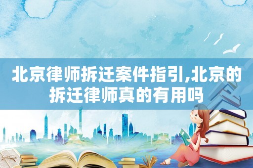 北京律師拆遷案件指引,北京的拆遷律師真的有用嗎