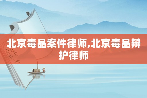 北京毒品案件律師,北京毒品辯護律師