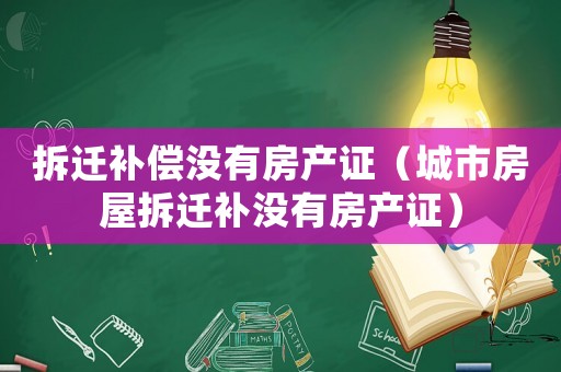 拆遷補償沒有房產證（城市房屋拆遷補沒有房產證）
