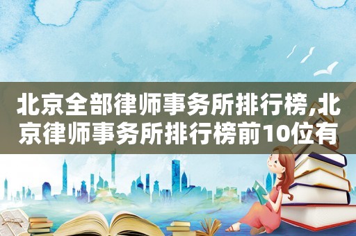 北京全部律師事務所排行榜,北京律師事務所排行榜前10位有哪些